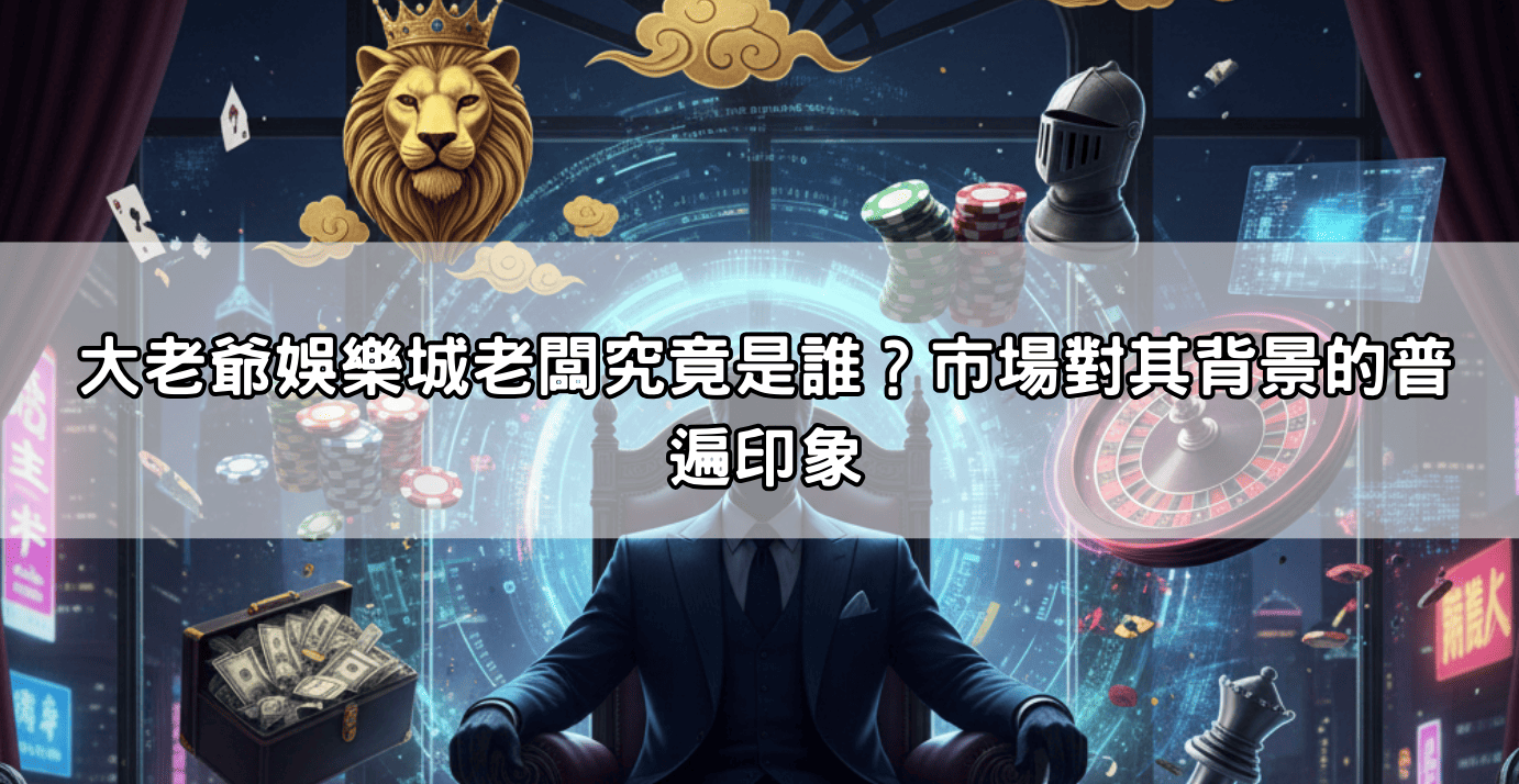 大老爺娛樂城老闆究竟是誰？市場對其背景的普遍印